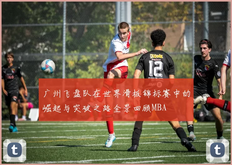 广州飞盘队在世界滑板锦标赛中的崛起与突破之路全景回顾MBA