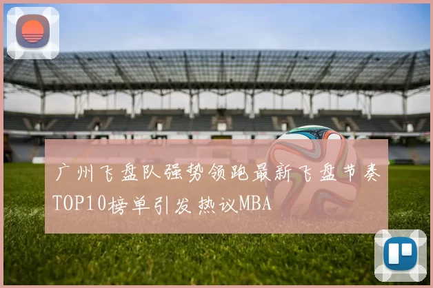 广州飞盘队强势领跑最新飞盘节奏TOP10榜单引发热议MBA