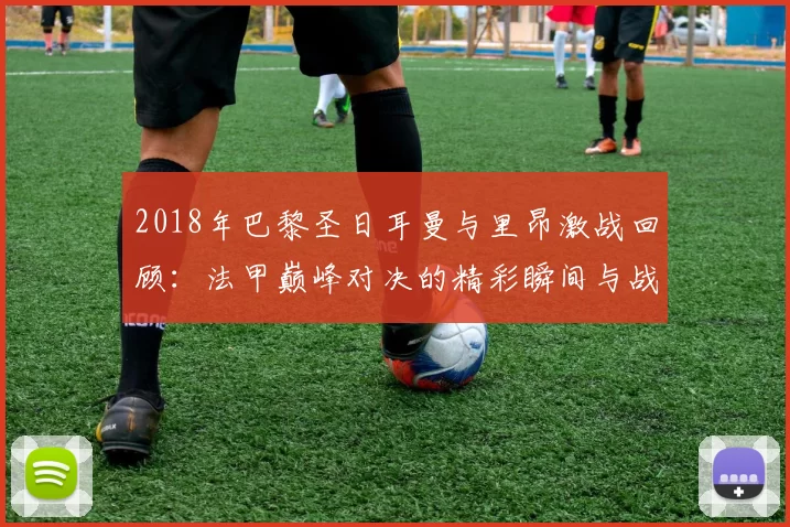 2018年巴黎圣日耳曼与里昂激战回顾：法甲巅峰对决的精彩瞬间与战术分析