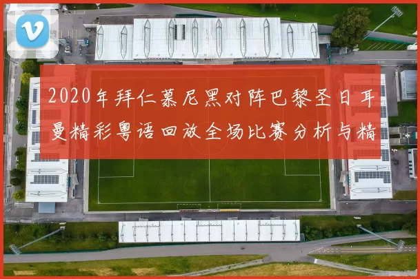 2020年拜仁慕尼黑对阵巴黎圣日耳曼精彩粤语回放全场比赛分析与精彩瞬间回顾