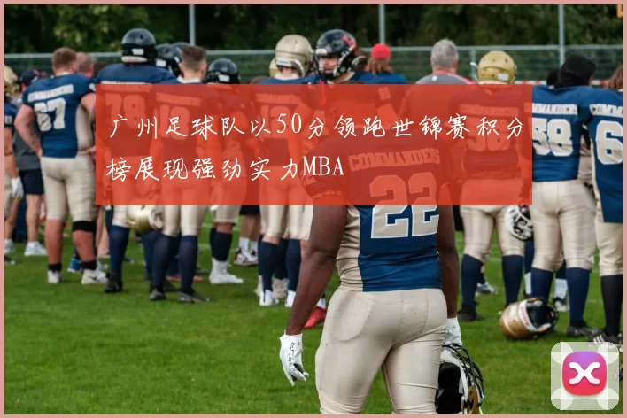 广州足球队以50分领跑世锦赛积分榜展现强劲实力MBA