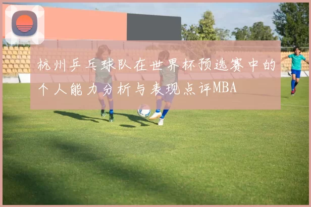 杭州乒乓球队在世界杯预选赛中的个人能力分析与表现点评MBA