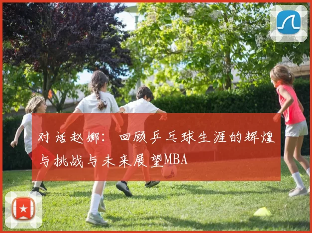 对话赵娜：回顾乒乓球生涯的辉煌与挑战与未来展望MBA