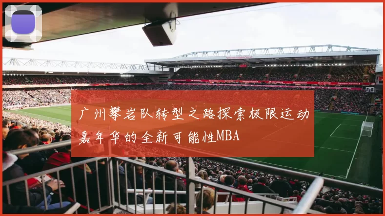 广州攀岩队转型之路探索极限运动嘉年华的全新可能性MBA