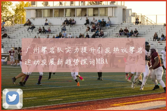 广州攀岩队实力提升引发热议攀岩运动发展新趋势探讨MBA