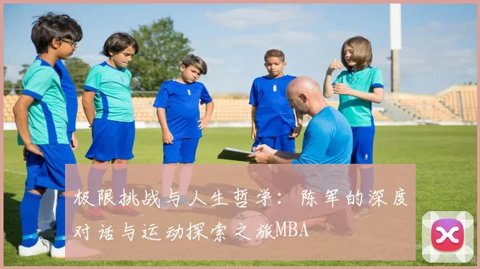 极限挑战与人生哲学：陈军的深度对话与运动探索之旅MBA