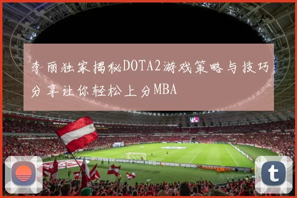 李丽独家揭秘DOTA2游戏策略与技巧分享让你轻松上分MBA