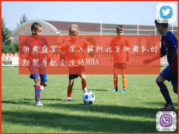 街舞盛宴：深入解析北京街舞队的默契与配合技巧MBA