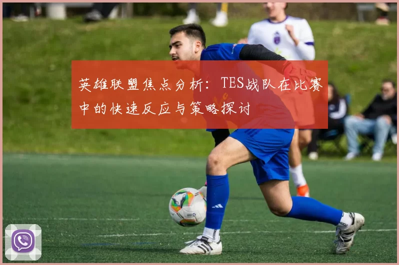 英雄联盟焦点分析：TES战队在比赛中的快速反应与策略探讨