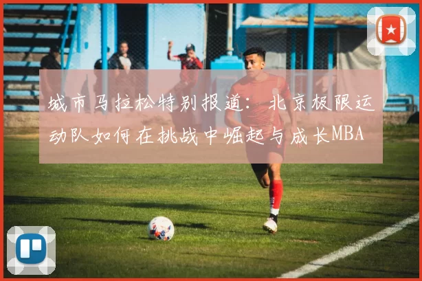 城市马拉松特别报道：北京极限运动队如何在挑战中崛起与成长MBA