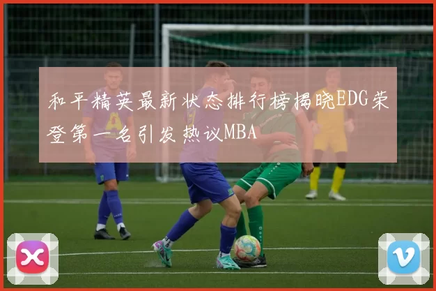 和平精英最新状态排行榜揭晓EDG荣登第一名引发热议MBA