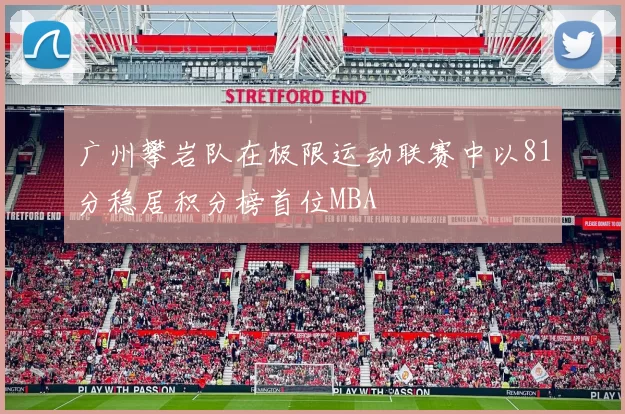 广州攀岩队在极限运动联赛中以81分稳居积分榜首位MBA