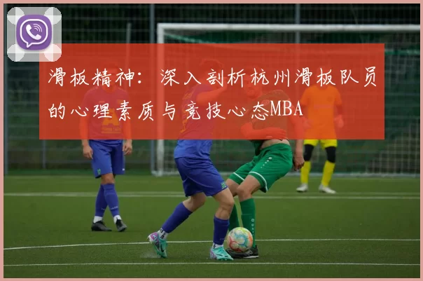 滑板精神：深入剖析杭州滑板队员的心理素质与竞技心态MBA