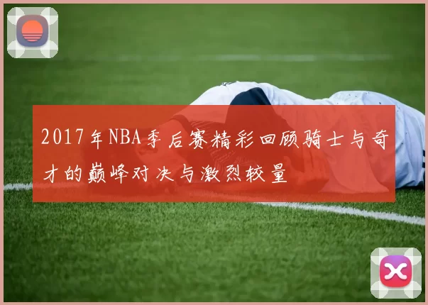 2017年NBA季后赛精彩回顾骑士与奇才的巅峰对决与激烈较量