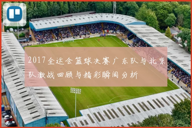 2017全运会篮球决赛广东队与北京队激战回顾与精彩瞬间分析