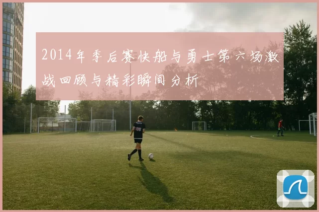 2014年季后赛快船与勇士第六场激战回顾与精彩瞬间分析