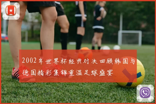 2002年世界杯经典对决回顾韩国与德国精彩集锦重温足球盛宴