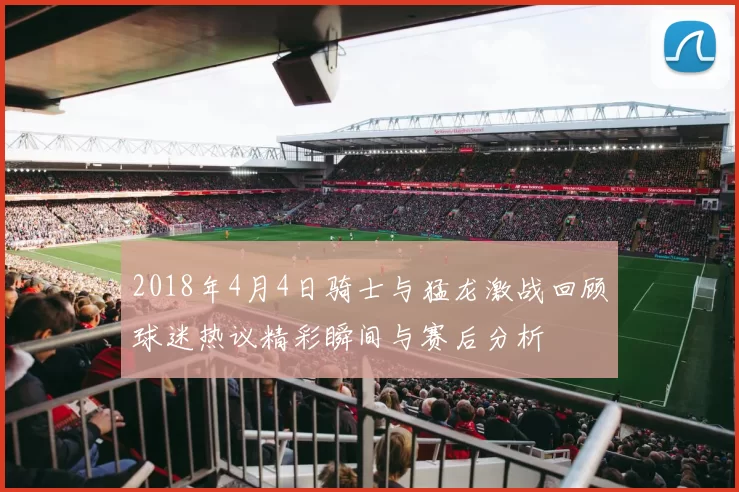 2018年4月4日骑士与猛龙激战回顾球迷热议精彩瞬间与赛后分析