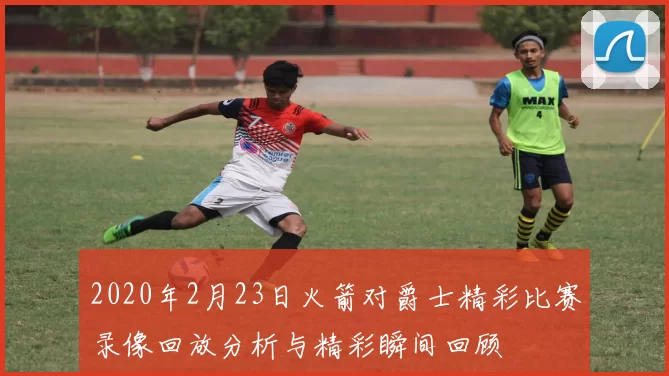 2020年2月23日火箭对爵士精彩比赛录像回放分析与精彩瞬间回顾