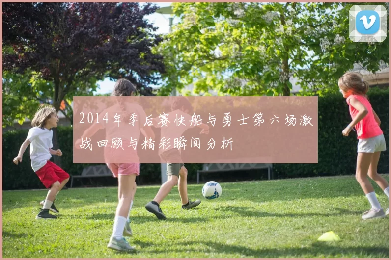 2014年季后赛快船与勇士第六场激战回顾与精彩瞬间分析