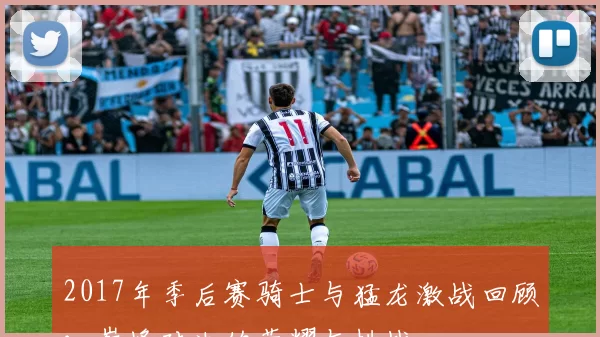 2017年季后赛骑士与猛龙激战回顾：巅峰对决的荣耀与挑战