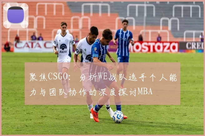 聚焦CSGO：分析WE战队选手个人能力与团队协作的深度探讨MBA