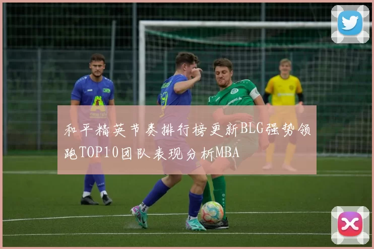 和平精英节奏排行榜更新BLG强势领跑TOP10团队表现分析MBA