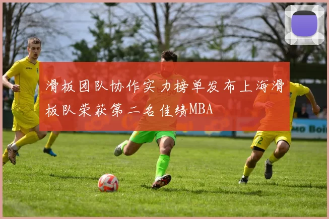 滑板团队协作实力榜单发布上海滑板队荣获第二名佳绩MBA